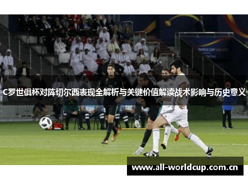 C罗世俱杯对阵切尔西表现全解析与关键价值解读战术影响与历史意义