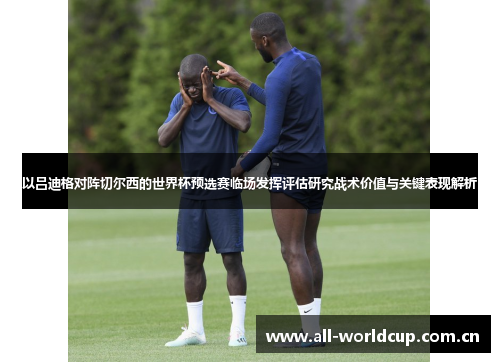 以吕迪格对阵切尔西的世界杯预选赛临场发挥评估研究战术价值与关键表现解析