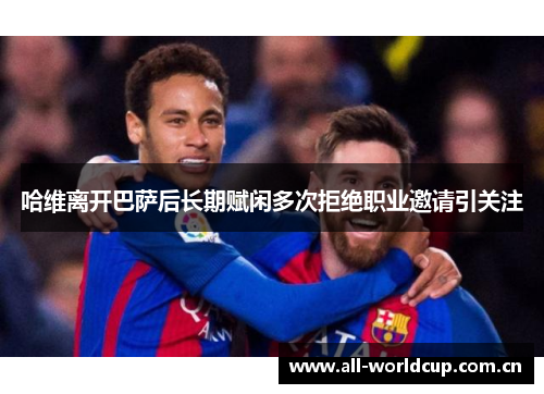 哈维离开巴萨后长期赋闲多次拒绝职业邀请引关注